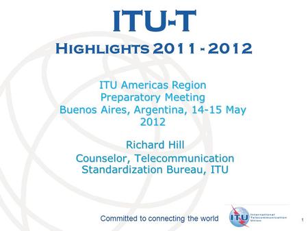 International Telecommunication Union Committed to connecting the world 1 ITU-T Highlights 2011 - 2012 ITU Americas Region Preparatory Meeting Buenos Aires,