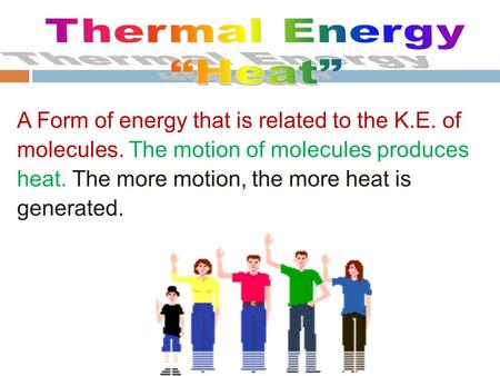 A Form of energy that is related to the K.E. of molecules. The motion of molecules produces heat. The more motion, the more heat is generated.