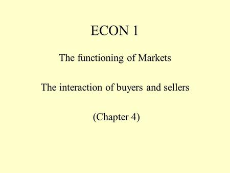 ECON 1 The functioning of Markets The interaction of buyers and sellers (Chapter 4)