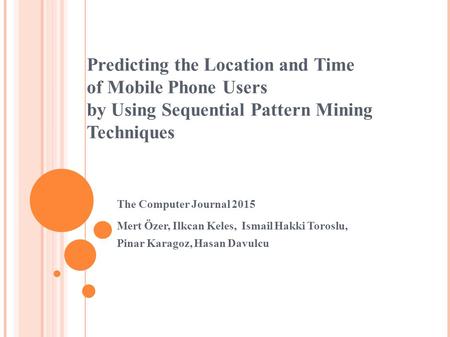 Predicting the Location and Time of Mobile Phone Users by Using Sequential Pattern Mining Techniques Mert Özer, Ilkcan Keles, Ismail Hakki Toroslu, Pinar.