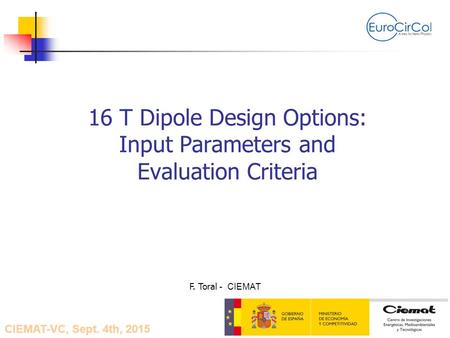 16 T Dipole Design Options: Input Parameters and Evaluation Criteria F. Toral - CIEMAT CIEMAT-VC, Sept. 4th, 2015.