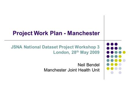 Project Work Plan - Manchester JSNA National Dataset Project Workshop 3 London, 28 th May 2009 Neil Bendel Manchester Joint Health Unit.