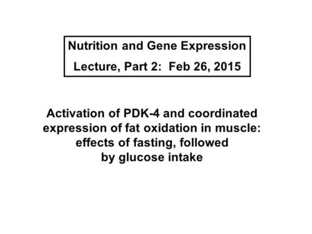 Nutrition and Gene Expression Lecture, Part 2: Feb 26, 2015 Activation of PDK-4 and coordinated expression of fat oxidation in muscle: effects of fasting,