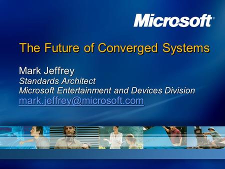 The Future of Converged Systems Mark Jeffrey Standards Architect Microsoft Entertainment and Devices Division 