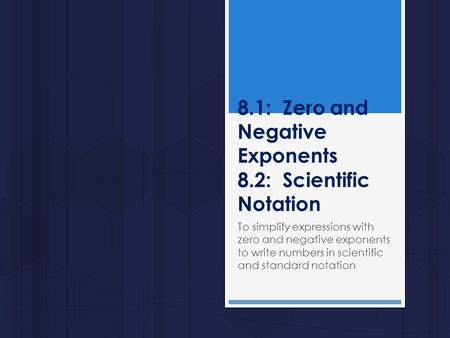 8.1: Zero and Negative Exponents 8.2: Scientific Notation To simplify expressions with zero and negative exponents to write numbers in scientific and standard.