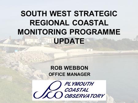 SOUTH WEST STRATEGIC REGIONAL COASTAL MONITORING PROGRAMME UPDATE ROB WEBBON OFFICE MANAGER.