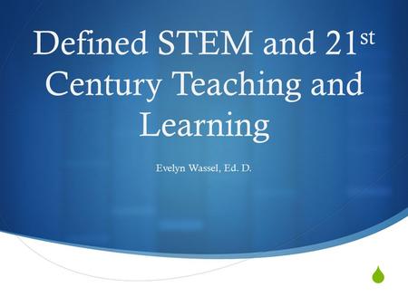  Defined STEM and 21 st Century Teaching and Learning Evelyn Wassel, Ed. D.