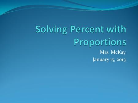 Mrs. McKay January 15, 2013. PERCENTS & DECIMALS Percent (%) means per hundred. To change a decimal to a percent Multiply the decimal by 100 Write a percent.