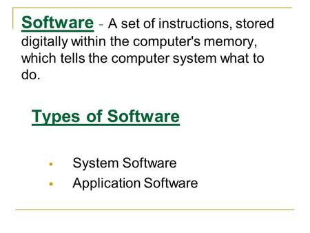 Software - A set of instructions, stored digitally within the computer's memory, which tells the computer system what to do.  System Software  Application.