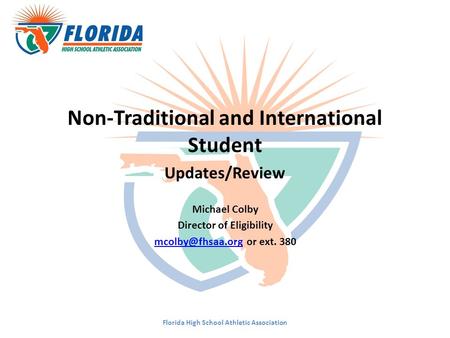 Non-Traditional and International Student Updates/Review Michael Colby Director of Eligibility or ext. 380 Florida High.