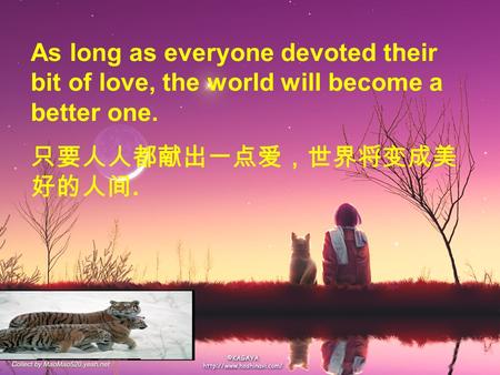 As long as everyone devoted their bit of love, the world will become a better one. 只要人人都献出一点爱，世界将变成美 好的人间.