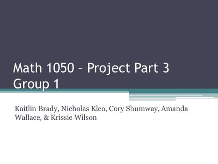 Math 1050 – Project Part 3 Group 1 Kaitlin Brady, Nicholas Klco, Cory Shumway, Amanda Wallace, & Krissie Wilson.