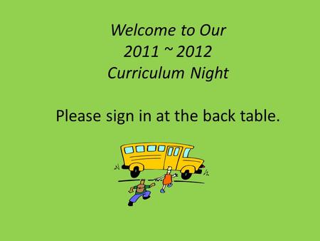 Welcome to Our 2011 ~ 2012 Curriculum Night Please sign in at the back table.