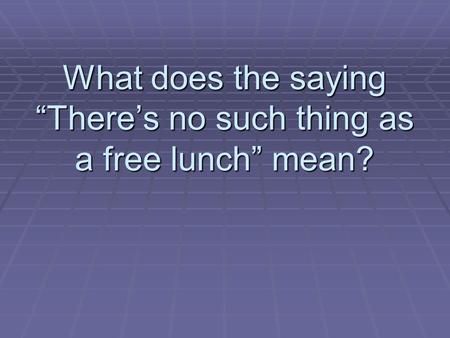 What does the saying “There’s no such thing as a free lunch” mean?