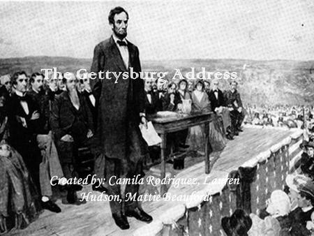 The Gettysburg Address Created by: Camila Rodriguez, Lauren Hudson, Mattie Beauford.