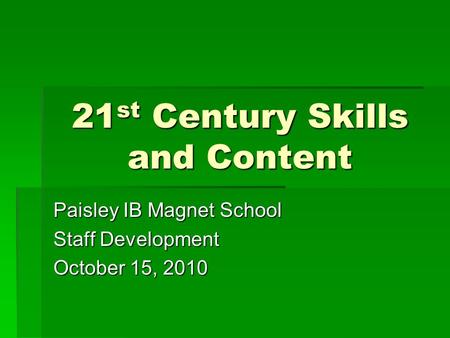 21 st Century Skills and Content Paisley IB Magnet School Staff Development October 15, 2010.