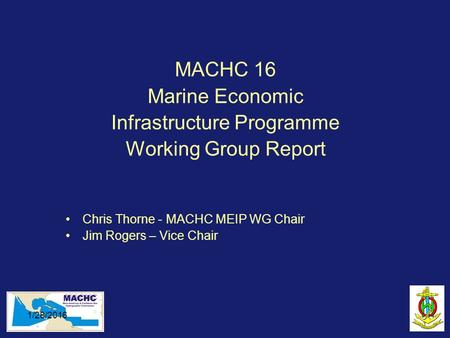 1/28/2016 MACHC 16 Marine Economic Infrastructure Programme Working Group Report Chris Thorne - MACHC MEIP WG Chair Jim Rogers – Vice Chair.