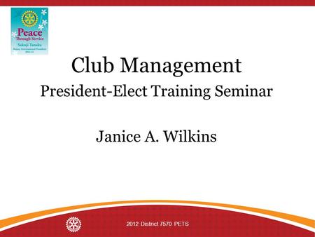 Club Management President-Elect Training Seminar Janice A. Wilkins 2012 District 7570 PETS.