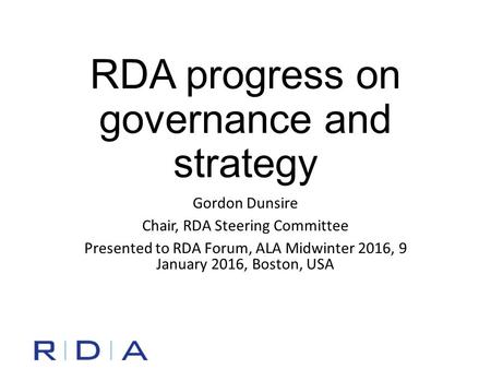 RDA progress on governance and strategy Gordon Dunsire Chair, RDA Steering Committee Presented to RDA Forum, ALA Midwinter 2016, 9 January 2016, Boston,