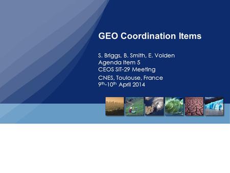 GEO Coordination Items S. Briggs, B. Smith, E. Volden Agenda Item 5 CEOS SIT-29 Meeting CNES, Toulouse, France 9 th -10 th April 2014.