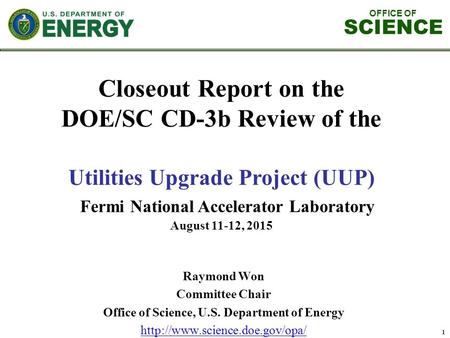 OFFICE OF SCIENCE 1 Closeout Report on the DOE/SC CD-3b Review of the Utilities Upgrade Project (UUP) Fermi National Accelerator Laboratory August 11-12,
