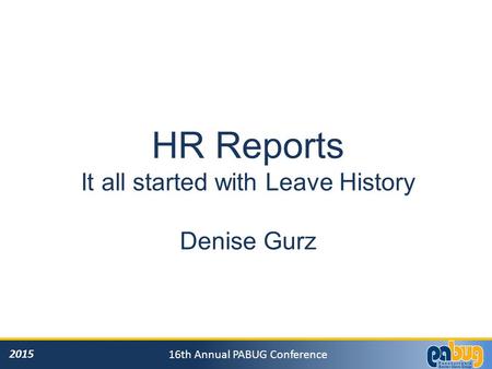 2015 16th Annual PABUG Conference HR Reports It all started with Leave History Denise Gurz.