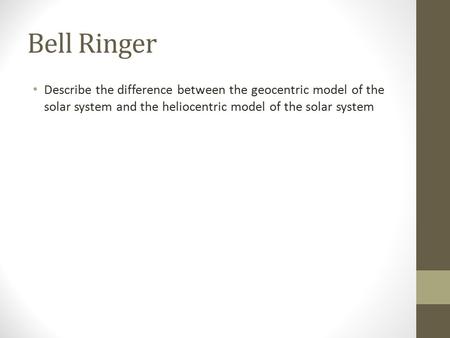 Bell Ringer Describe the difference between the geocentric model of the solar system and the heliocentric model of the solar system.