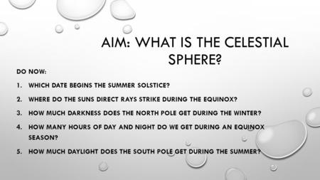 AIM: WHAT IS THE CELESTIAL SPHERE? DO NOW: 1.WHICH DATE BEGINS THE SUMMER SOLSTICE? 2.WHERE DO THE SUNS DIRECT RAYS STRIKE DURING THE EQUINOX? 3.HOW MUCH.