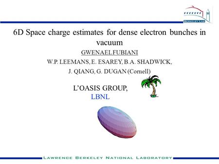GWENAEL FUBIANI L’OASIS GROUP, LBNL 6D Space charge estimates for dense electron bunches in vacuum W.P. LEEMANS, E. ESAREY, B.A. SHADWICK, J. QIANG, G.