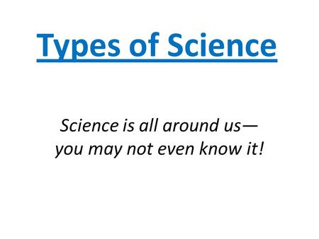 Types of Science Science is all around us— you may not even know it!
