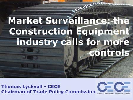 Jan 2009 – slide 1 Thomas Lyckvall - CECE Chairman of Trade Policy Commission Market Surveillance: the Construction Equipment industry calls for more controls.