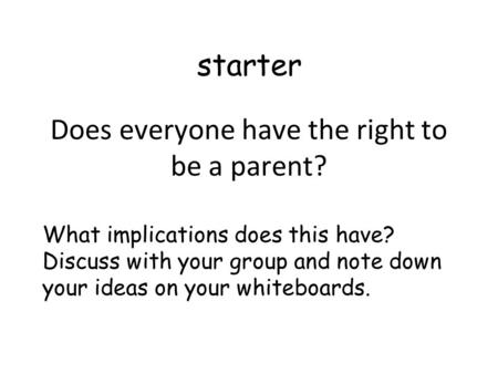 starter Does everyone have the right to be a parent? What implications does this have? Discuss with your group and note down your ideas on your whiteboards.
