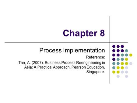 Chapter 8 Process Implementation Reference: Tan, A. (2007). Business Process Reengineering in Asia: A Practical Approach, Pearson Education, Singapore.