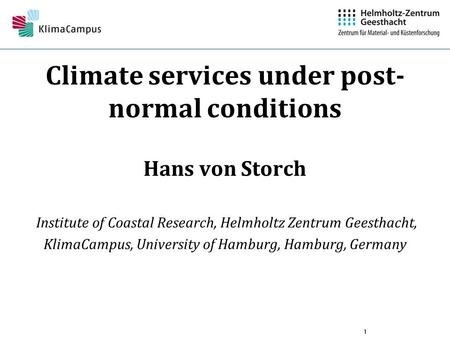 1 Climate services under post- normal conditions Hans von Storch Institute of Coastal Research, Helmholtz Zentrum Geesthacht, KlimaCampus, University of.