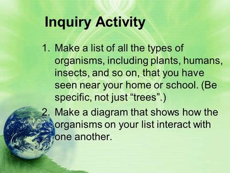 Inquiry Activity 1.Make a list of all the types of organisms, including plants, humans, insects, and so on, that you have seen near your home or school.