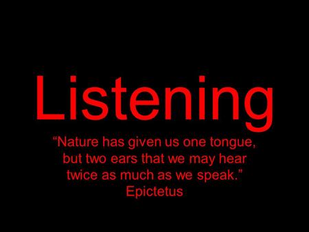 Listening “Nature has given us one tongue, but two ears that we may hear twice as much as we speak.” Epictetus.