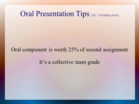 Oral Presentation Tips (Ch. 7 of Making Sense) Oral component is worth 25% of second assignment It’s a collective team grade.