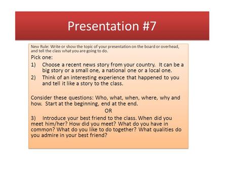 Presentation #7 New Rule: Write or show the topic of your presentation on the board or overhead, and tell the class what you are going to do. Pick one: