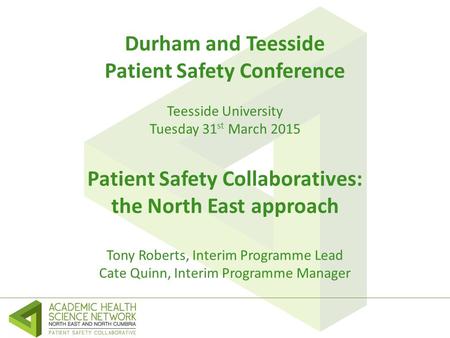 Durham and Teesside Patient Safety Conference Teesside University Tuesday 31 st March 2015 Patient Safety Collaboratives: the North East approach Tony.