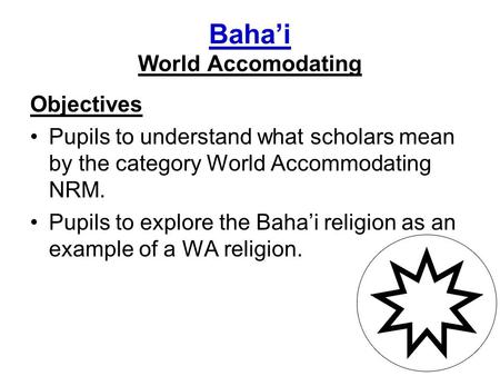 Baha’i World Accomodating Objectives Pupils to understand what scholars mean by the category World Accommodating NRM. Pupils to explore the Baha’i religion.