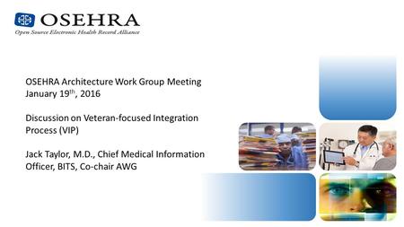 OSEHRA Architecture Work Group Meeting January 19 th, 2016 Discussion on Veteran-focused Integration Process (VIP) Jack Taylor, M.D., Chief Medical Information.