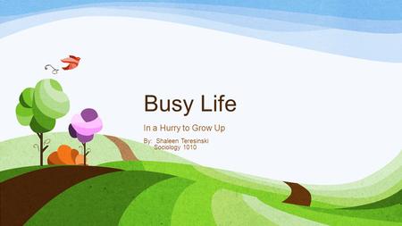 Busy Life In a Hurry to Grow Up By: Shaleen Teresinski Sociology 1010.