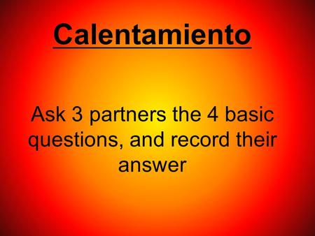 Calentamiento Ask 3 partners the 4 basic questions, and record their answer.