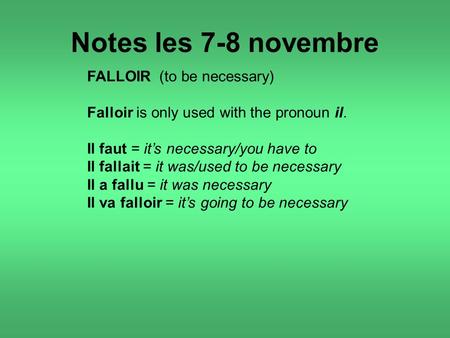 Notes les 7-8 novembre FALLOIR (to be necessary) Falloir is only used with the pronoun il. Il faut = it’s necessary/you have to Il fallait = it was/used.