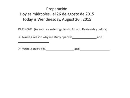 Preparación Hoy es miércoles, el 26 de agosto de 2015 Today is Wendnesday, August 26, 2015 DUE NOW: (As soon as entering class to fill out: Review day.