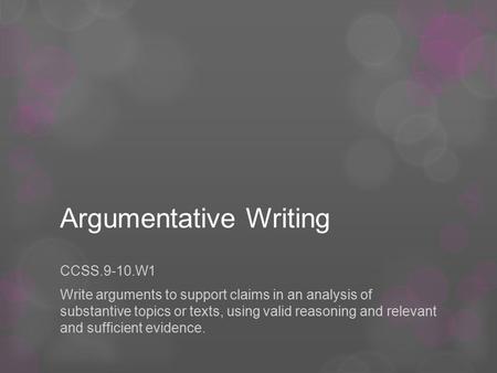 Argumentative Writing CCSS.9-10.W1 Write arguments to support claims in an analysis of substantive topics or texts, using valid reasoning and relevant.