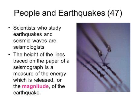 People and Earthquakes (47) Scientists who study earthquakes and seismic waves are seismologists The height of the lines traced on the paper of a seismograph.