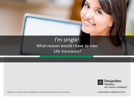 Desjardins Insurance refers to Desjardins Financial Security Life Assurance Company. I'm single! What reason would I have to own Life Insurance?