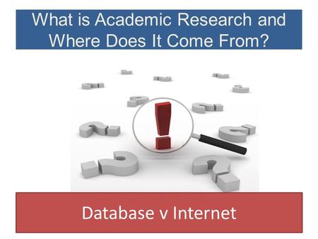 What is Academic Research and Where Does It Come From? Database v Internet.