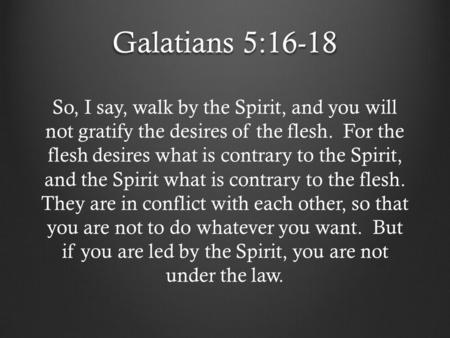 Galatians 5:16-18 So, I say, walk by the Spirit, and you will not gratify the desires of the flesh.  For the flesh desires what is contrary to the Spirit,